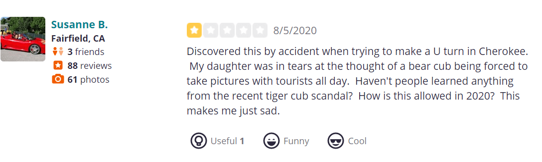 Discovered this by accident when trying to make a U turn in Cherokee. My daughter was in tears at the thought of a bear cub being forced to take pictures with tourists all day. Haven't people learned anything from the recent tiger cub scandal? How is this allowed in 2020? This makes me just sad.